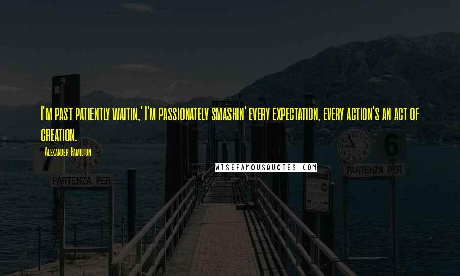 Alexander Hamilton Quotes: I'm past patiently waitin,' I'm passionately smashin' every expectation, every action's an act of creation.