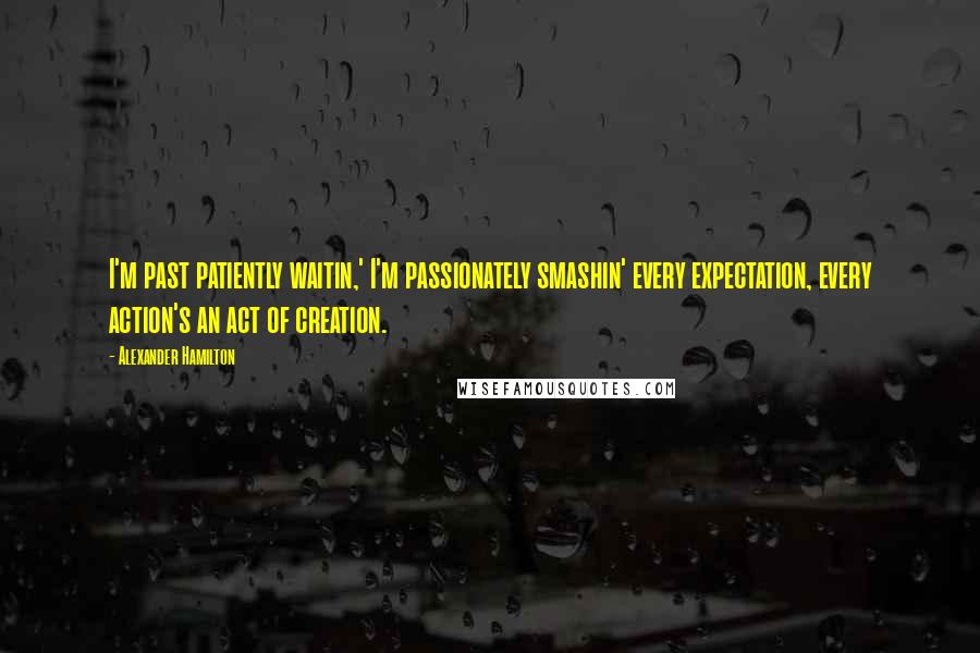 Alexander Hamilton Quotes: I'm past patiently waitin,' I'm passionately smashin' every expectation, every action's an act of creation.