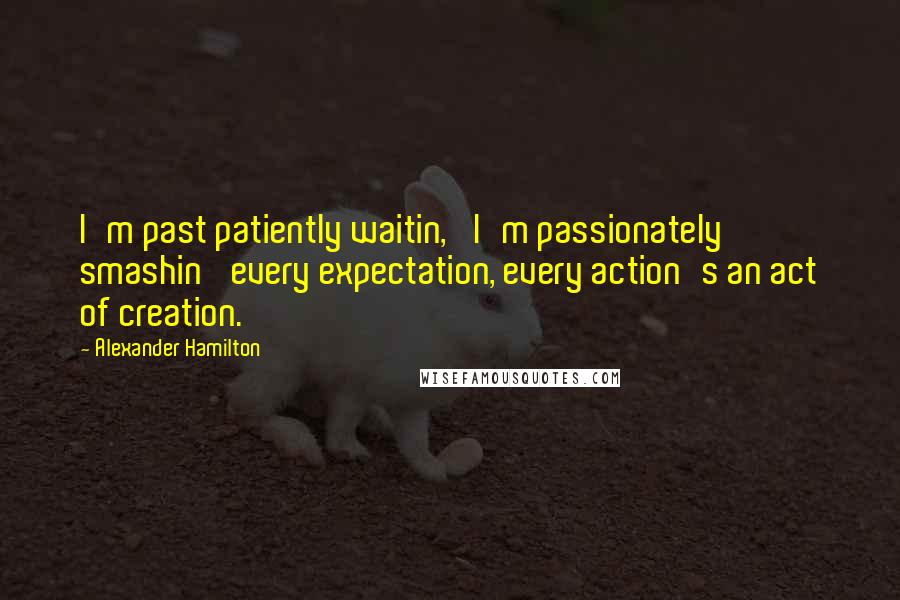 Alexander Hamilton Quotes: I'm past patiently waitin,' I'm passionately smashin' every expectation, every action's an act of creation.