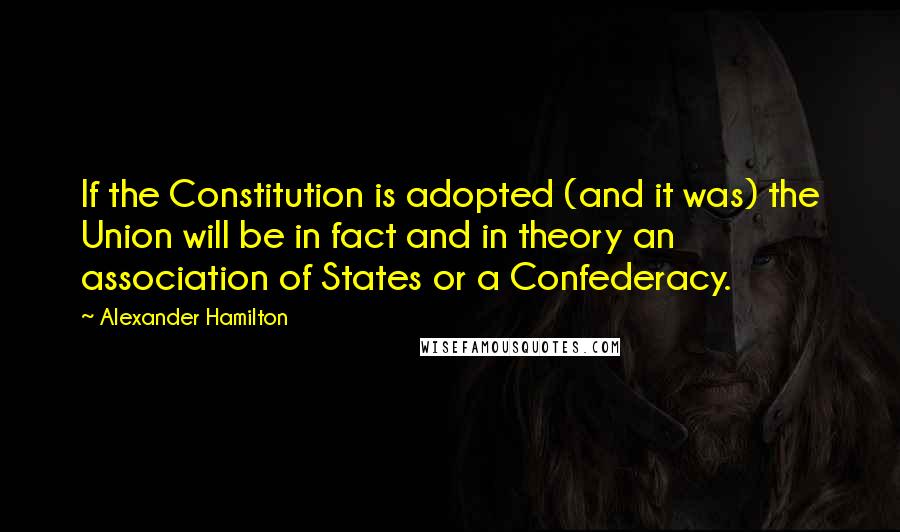 Alexander Hamilton Quotes: If the Constitution is adopted (and it was) the Union will be in fact and in theory an association of States or a Confederacy.