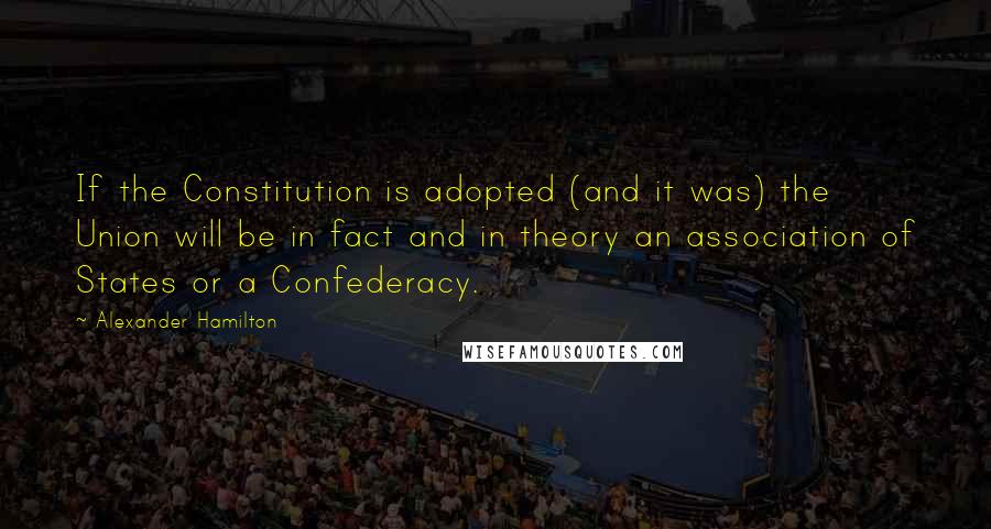 Alexander Hamilton Quotes: If the Constitution is adopted (and it was) the Union will be in fact and in theory an association of States or a Confederacy.