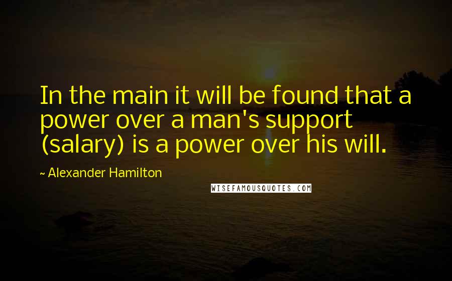 Alexander Hamilton Quotes: In the main it will be found that a power over a man's support (salary) is a power over his will.