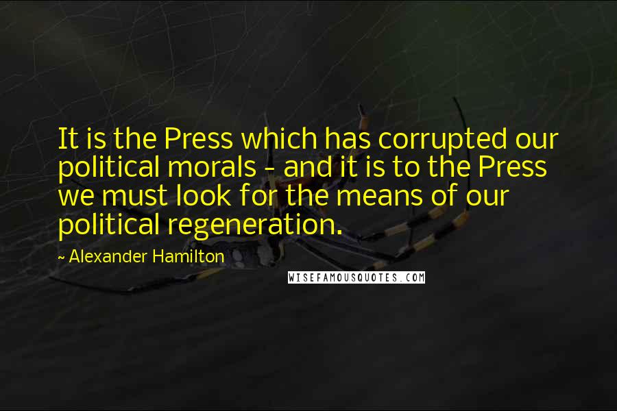 Alexander Hamilton Quotes: It is the Press which has corrupted our political morals - and it is to the Press we must look for the means of our political regeneration.