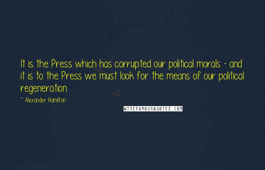 Alexander Hamilton Quotes: It is the Press which has corrupted our political morals - and it is to the Press we must look for the means of our political regeneration.
