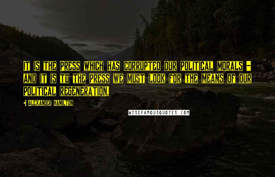 Alexander Hamilton Quotes: It is the Press which has corrupted our political morals - and it is to the Press we must look for the means of our political regeneration.