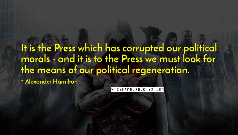 Alexander Hamilton Quotes: It is the Press which has corrupted our political morals - and it is to the Press we must look for the means of our political regeneration.