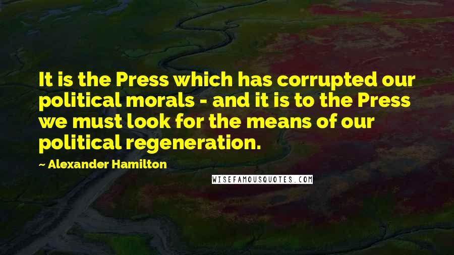 Alexander Hamilton Quotes: It is the Press which has corrupted our political morals - and it is to the Press we must look for the means of our political regeneration.