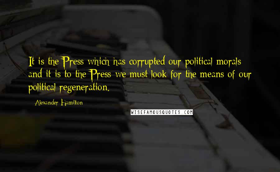 Alexander Hamilton Quotes: It is the Press which has corrupted our political morals - and it is to the Press we must look for the means of our political regeneration.