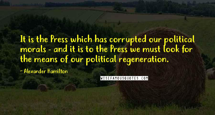 Alexander Hamilton Quotes: It is the Press which has corrupted our political morals - and it is to the Press we must look for the means of our political regeneration.