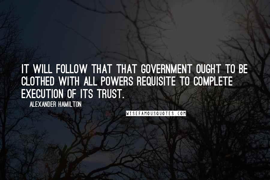 Alexander Hamilton Quotes: It will follow that that government ought to be clothed with all powers requisite to complete execution of its trust.