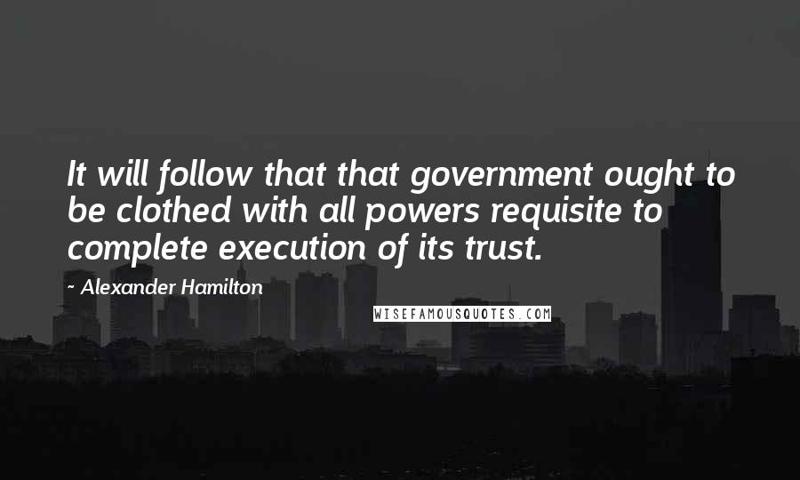 Alexander Hamilton Quotes: It will follow that that government ought to be clothed with all powers requisite to complete execution of its trust.