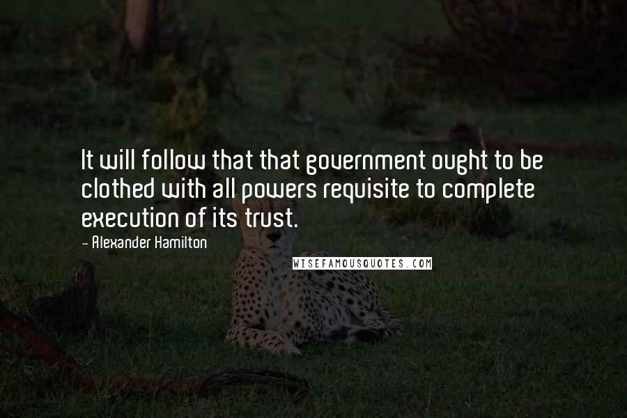 Alexander Hamilton Quotes: It will follow that that government ought to be clothed with all powers requisite to complete execution of its trust.