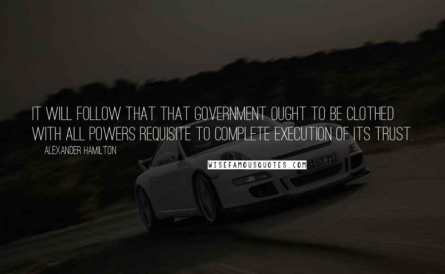 Alexander Hamilton Quotes: It will follow that that government ought to be clothed with all powers requisite to complete execution of its trust.