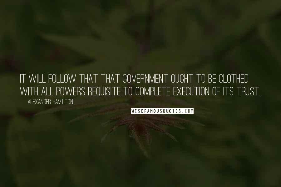 Alexander Hamilton Quotes: It will follow that that government ought to be clothed with all powers requisite to complete execution of its trust.