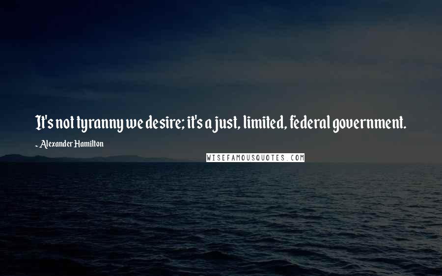 Alexander Hamilton Quotes: It's not tyranny we desire; it's a just, limited, federal government.