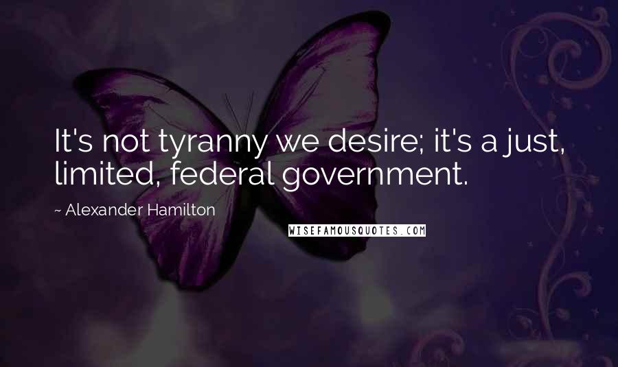 Alexander Hamilton Quotes: It's not tyranny we desire; it's a just, limited, federal government.