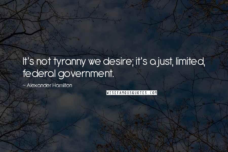 Alexander Hamilton Quotes: It's not tyranny we desire; it's a just, limited, federal government.