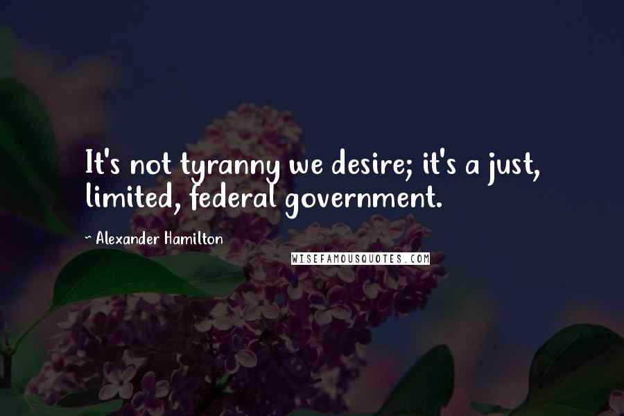 Alexander Hamilton Quotes: It's not tyranny we desire; it's a just, limited, federal government.