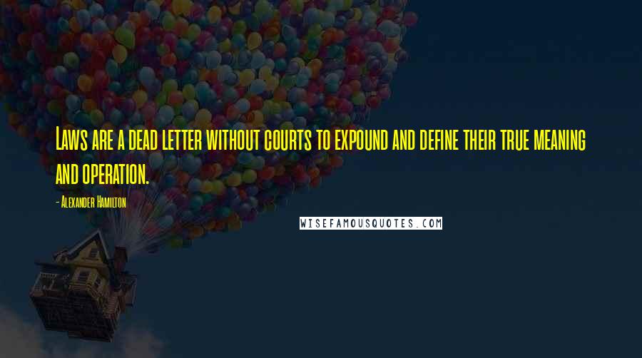 Alexander Hamilton Quotes: Laws are a dead letter without courts to expound and define their true meaning and operation.