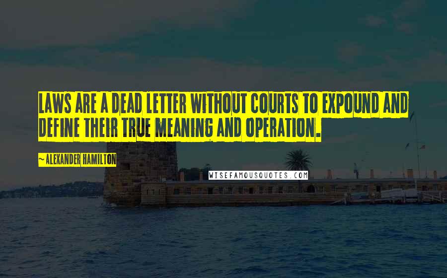 Alexander Hamilton Quotes: Laws are a dead letter without courts to expound and define their true meaning and operation.