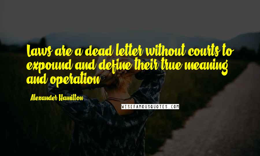 Alexander Hamilton Quotes: Laws are a dead letter without courts to expound and define their true meaning and operation.