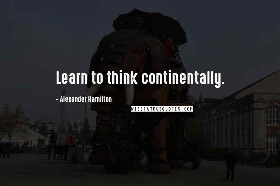 Alexander Hamilton Quotes: Learn to think continentally.