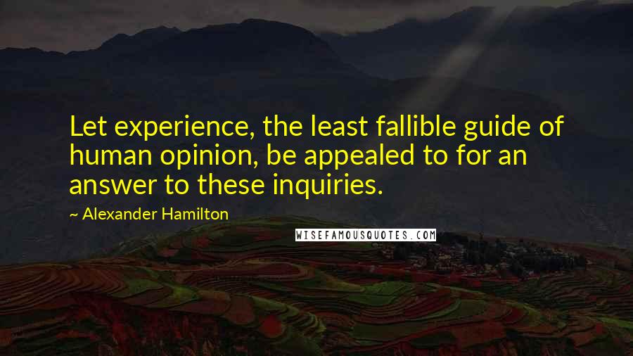 Alexander Hamilton Quotes: Let experience, the least fallible guide of human opinion, be appealed to for an answer to these inquiries.