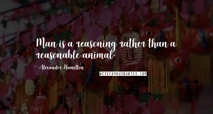 Alexander Hamilton Quotes: Man is a reasoning rather than a reasonable animal.