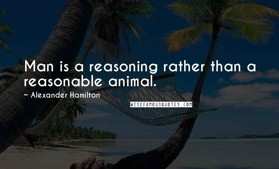 Alexander Hamilton Quotes: Man is a reasoning rather than a reasonable animal.