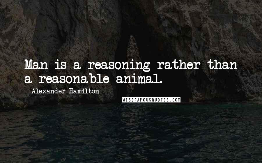 Alexander Hamilton Quotes: Man is a reasoning rather than a reasonable animal.