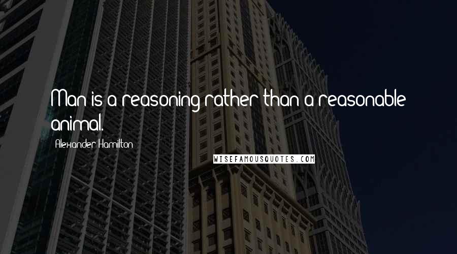 Alexander Hamilton Quotes: Man is a reasoning rather than a reasonable animal.