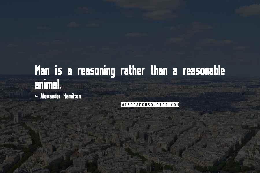 Alexander Hamilton Quotes: Man is a reasoning rather than a reasonable animal.