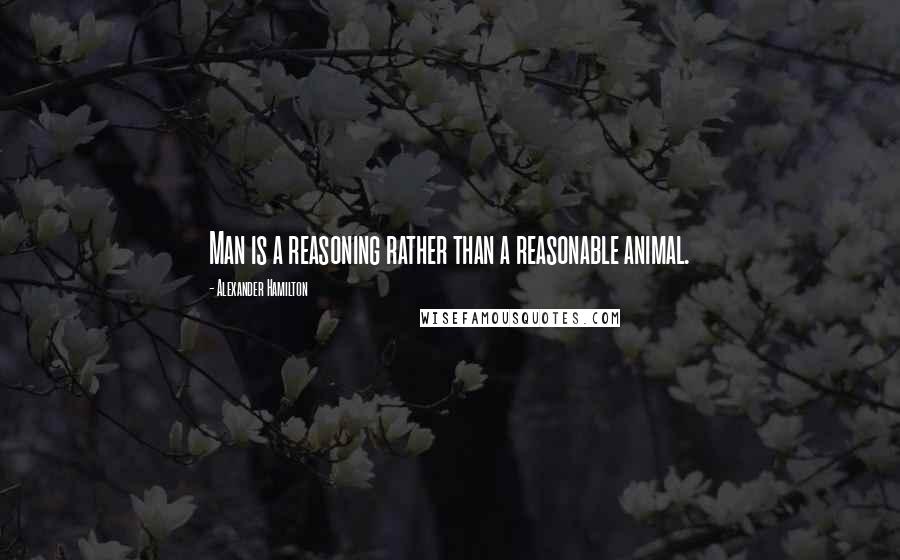 Alexander Hamilton Quotes: Man is a reasoning rather than a reasonable animal.