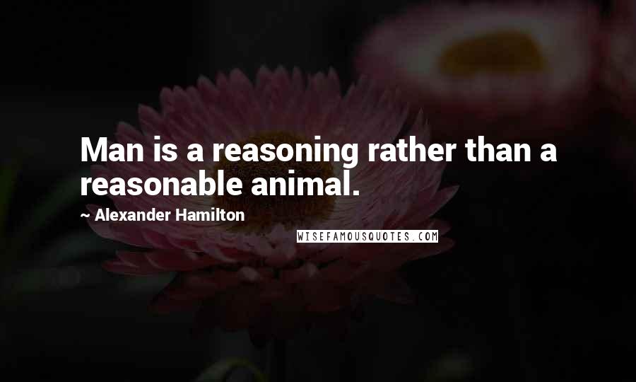 Alexander Hamilton Quotes: Man is a reasoning rather than a reasonable animal.