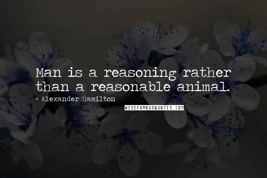 Alexander Hamilton Quotes: Man is a reasoning rather than a reasonable animal.