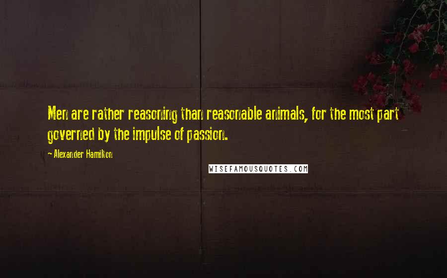 Alexander Hamilton Quotes: Men are rather reasoning than reasonable animals, for the most part governed by the impulse of passion.