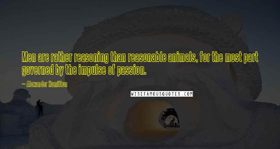 Alexander Hamilton Quotes: Men are rather reasoning than reasonable animals, for the most part governed by the impulse of passion.