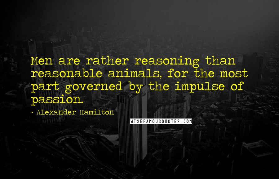 Alexander Hamilton Quotes: Men are rather reasoning than reasonable animals, for the most part governed by the impulse of passion.