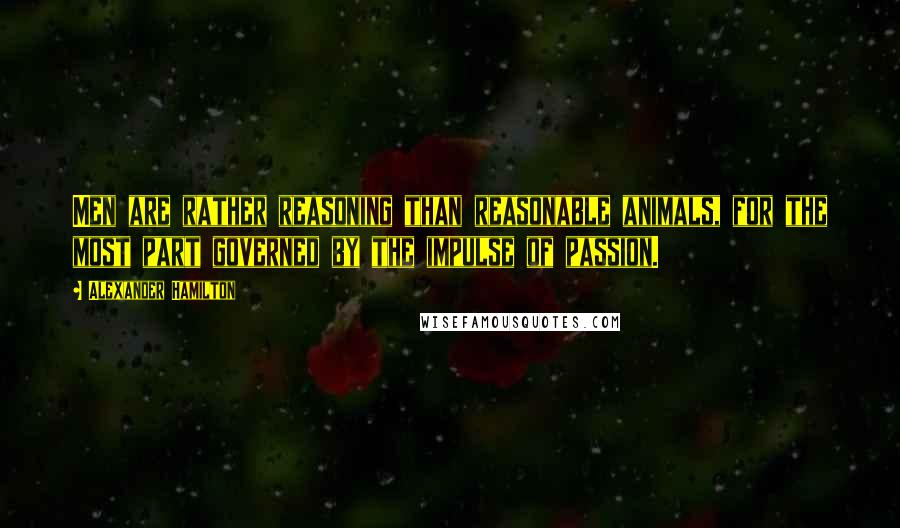 Alexander Hamilton Quotes: Men are rather reasoning than reasonable animals, for the most part governed by the impulse of passion.