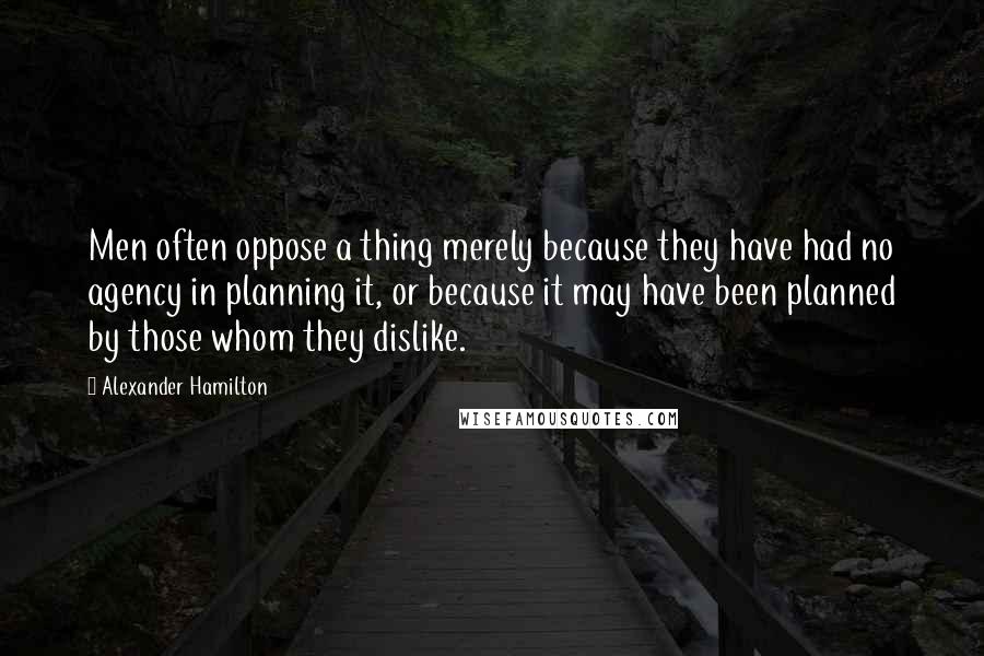 Alexander Hamilton Quotes: Men often oppose a thing merely because they have had no agency in planning it, or because it may have been planned by those whom they dislike.