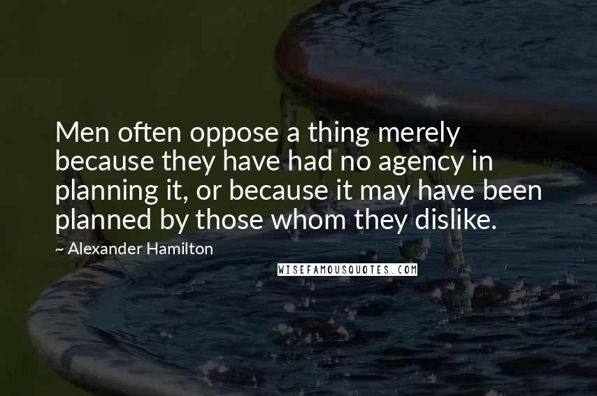 Alexander Hamilton Quotes: Men often oppose a thing merely because they have had no agency in planning it, or because it may have been planned by those whom they dislike.