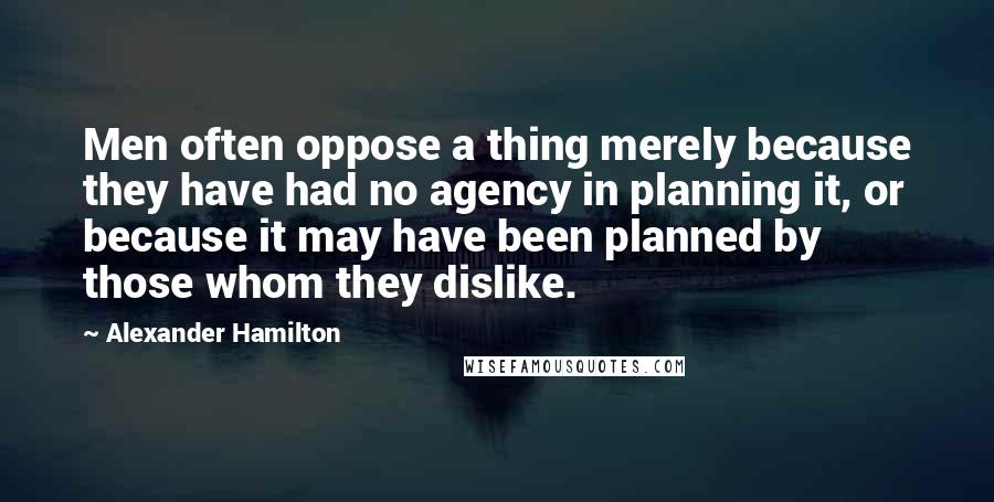 Alexander Hamilton Quotes: Men often oppose a thing merely because they have had no agency in planning it, or because it may have been planned by those whom they dislike.