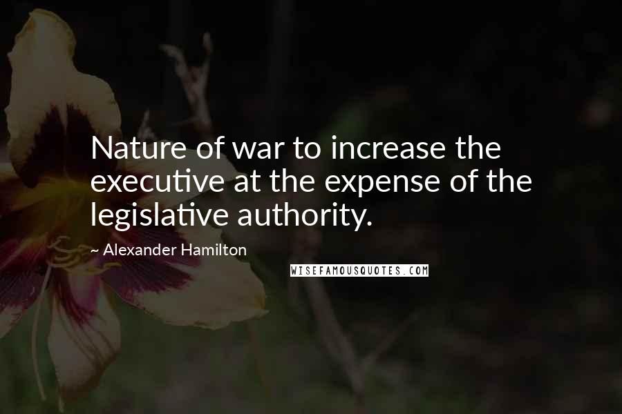 Alexander Hamilton Quotes: Nature of war to increase the executive at the expense of the legislative authority.
