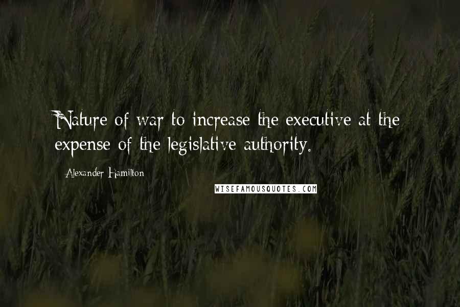 Alexander Hamilton Quotes: Nature of war to increase the executive at the expense of the legislative authority.