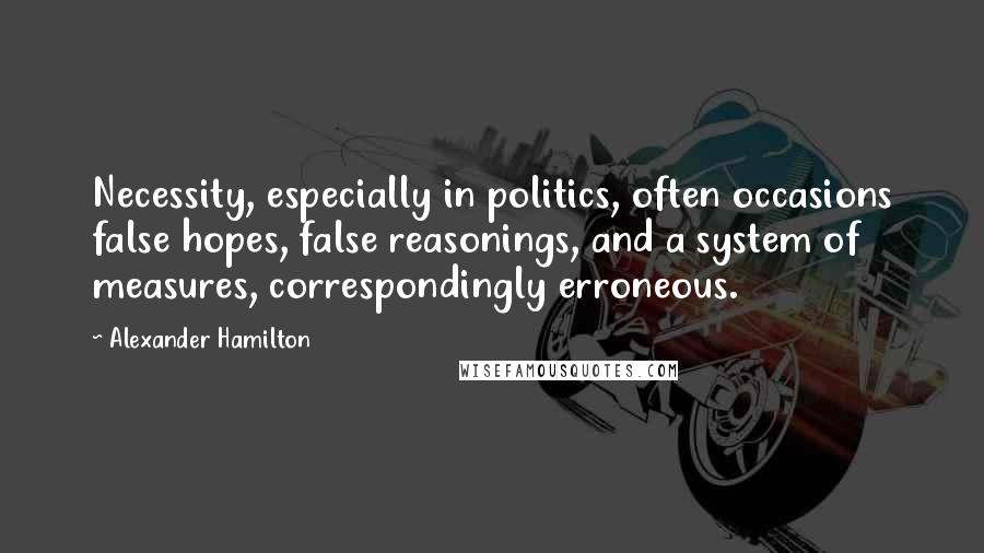 Alexander Hamilton Quotes: Necessity, especially in politics, often occasions false hopes, false reasonings, and a system of measures, correspondingly erroneous.