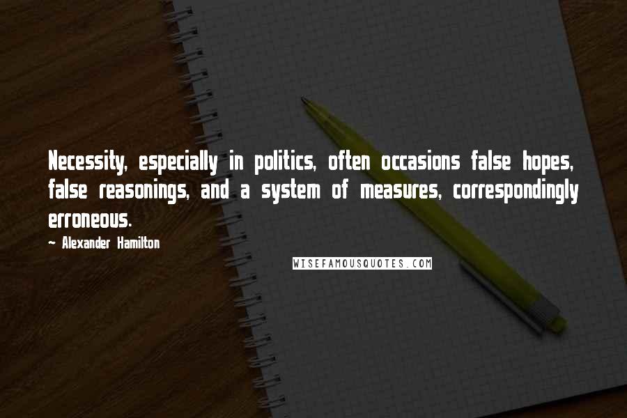 Alexander Hamilton Quotes: Necessity, especially in politics, often occasions false hopes, false reasonings, and a system of measures, correspondingly erroneous.