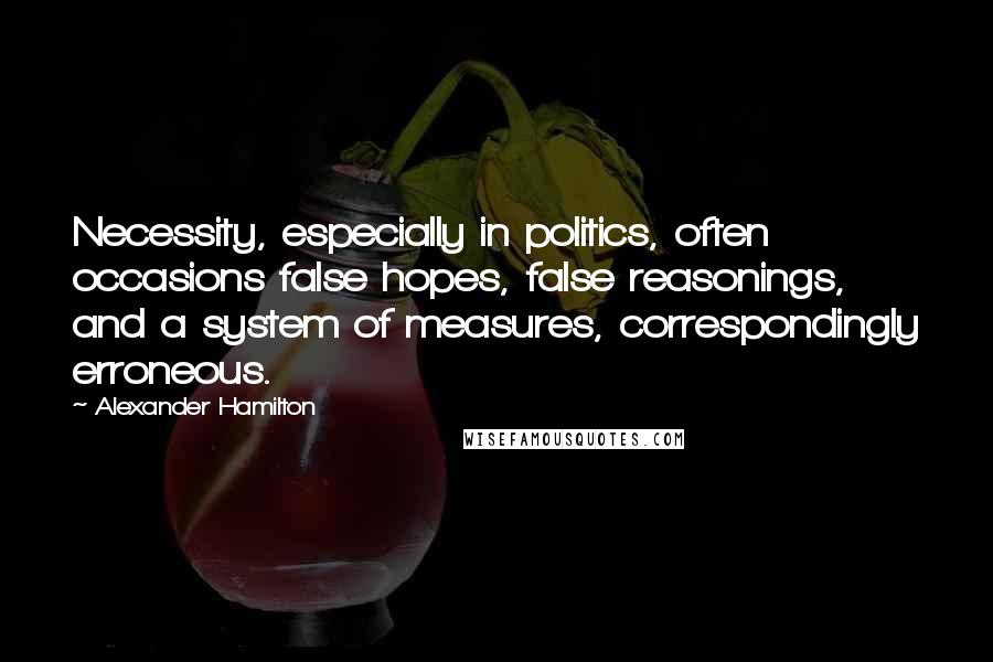 Alexander Hamilton Quotes: Necessity, especially in politics, often occasions false hopes, false reasonings, and a system of measures, correspondingly erroneous.