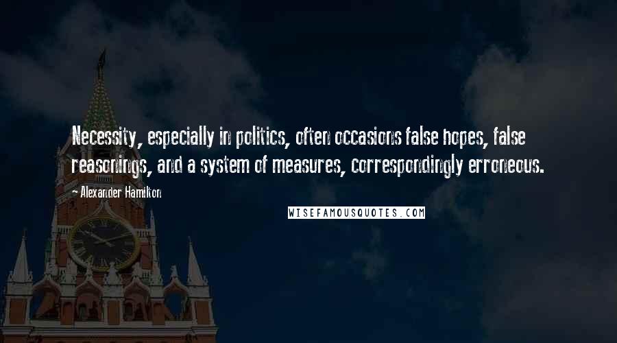 Alexander Hamilton Quotes: Necessity, especially in politics, often occasions false hopes, false reasonings, and a system of measures, correspondingly erroneous.