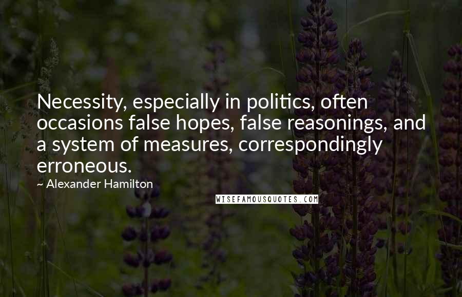 Alexander Hamilton Quotes: Necessity, especially in politics, often occasions false hopes, false reasonings, and a system of measures, correspondingly erroneous.