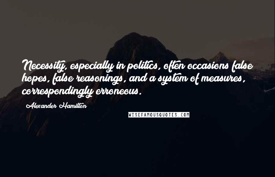 Alexander Hamilton Quotes: Necessity, especially in politics, often occasions false hopes, false reasonings, and a system of measures, correspondingly erroneous.